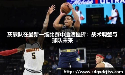 灰熊队在最新一场比赛中遭遇挫折：战术调整与球队未来