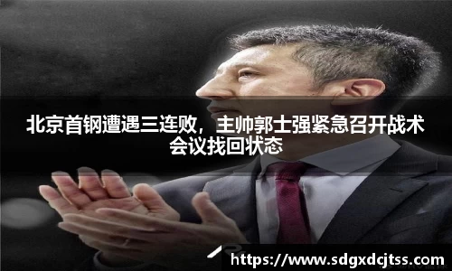 北京首钢遭遇三连败，主帅郭士强紧急召开战术会议找回状态