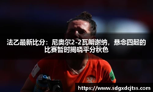 法乙最新比分：尼奥尔2-2瓦朗谢纳，悬念四起的比赛暂时揭晓平分秋色